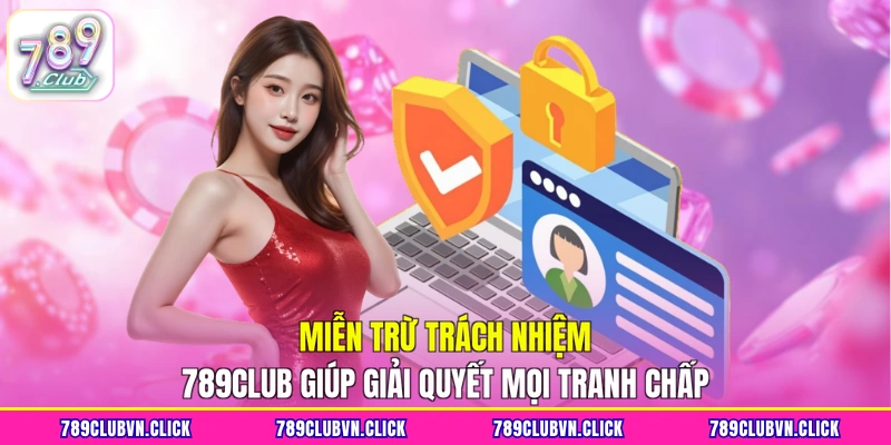 Miễn trừ trách nhiệm 789Club giúp giải quyết mọi tranh chấp