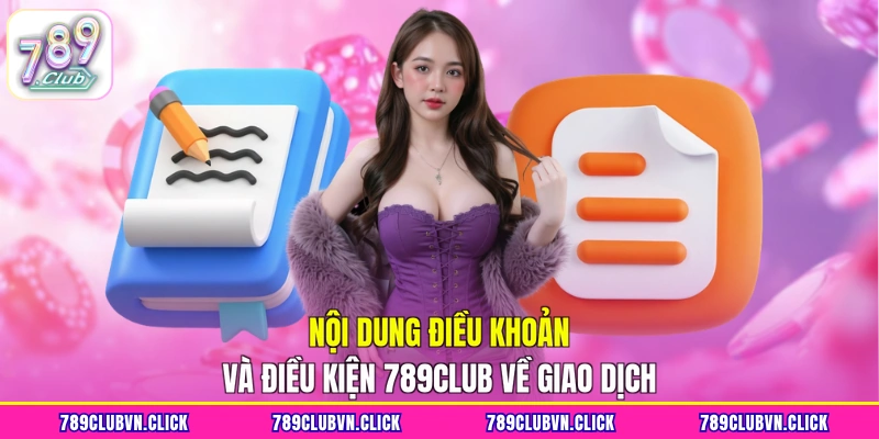Nội dung điều khoản và điều kiện 789Club về giao dịch